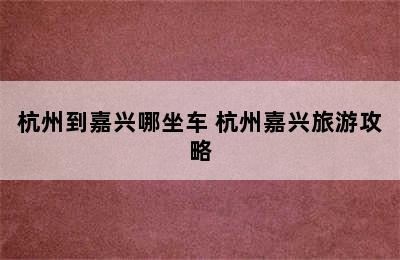 杭州到嘉兴哪坐车 杭州嘉兴旅游攻略